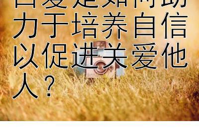 自爱是如何助力于培养自信以促进关爱他人？