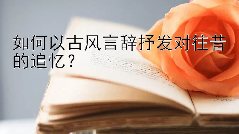 如何以古风言辞抒发对往昔的追忆？