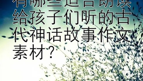 有哪些适合朗读给孩子们听的古代神话故事作文素材？