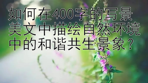 如何在400字的写景美文中描绘自然环境中的和谐共生景象？