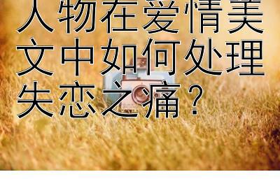 人物在爱情美文中如何处理失恋之痛？