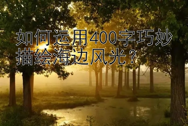 如何运用400字巧妙描绘海边风光？