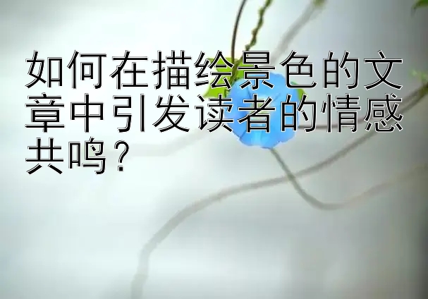 如何在描绘景色的文章中引发读者的情感共鸣？