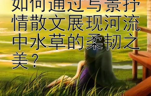 如何通过写景抒情散文展现河流中水草的柔韧之美？