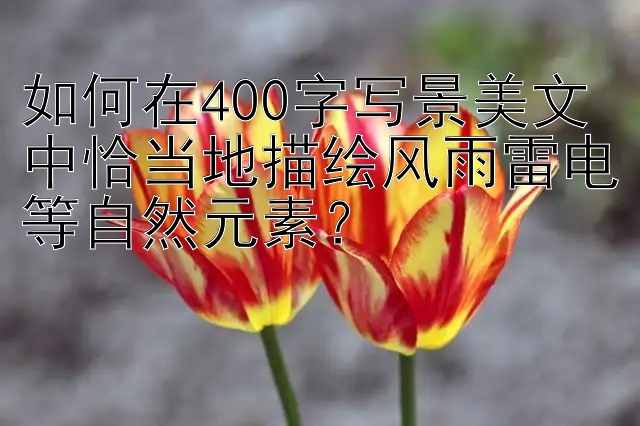 如何在400字写景美文中恰当地描绘风雨雷电等自然元素？