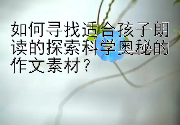 如何寻找适合孩子朗读的探索科学奥秘的作文素材？