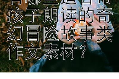 有哪些适合带孩子朗读的奇幻冒险故事类作文素材？