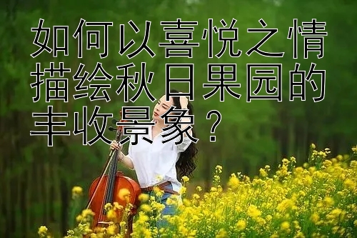 如何以喜悦之情描绘秋日果园的丰收景象？