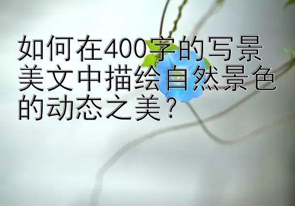 如何在400字的写景美文中描绘自然景色的动态之美？