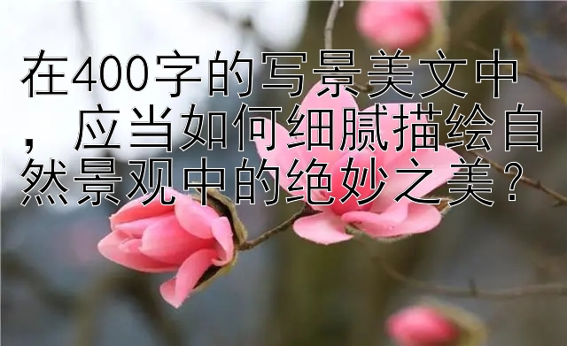 在400字的写景美文中，应当如何细腻描绘自然景观中的绝妙之美？