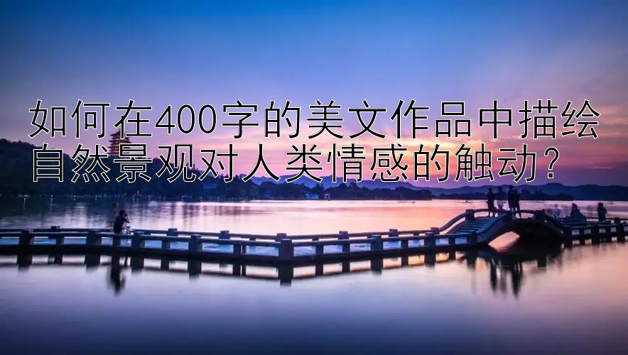 如何在400字的美文作品中描绘自然景观对人类情感的触动？