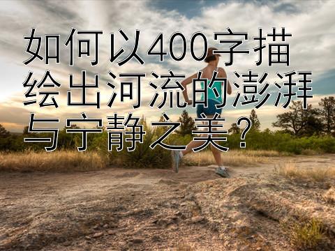 如何以400字描绘出河流的澎湃与宁静之美？