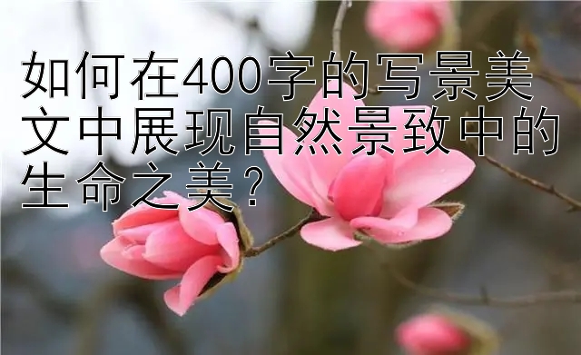 如何在400字的写景美文中展现自然景致中的生命之美？