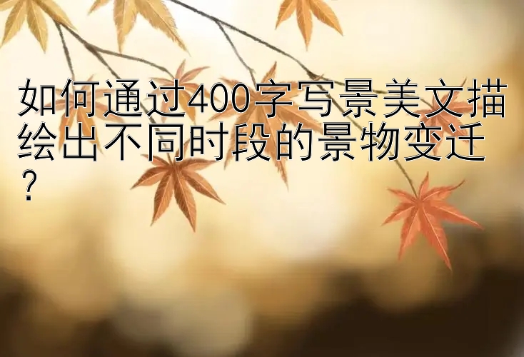 如何通过400字写景美文描绘出不同时段的景物变迁？