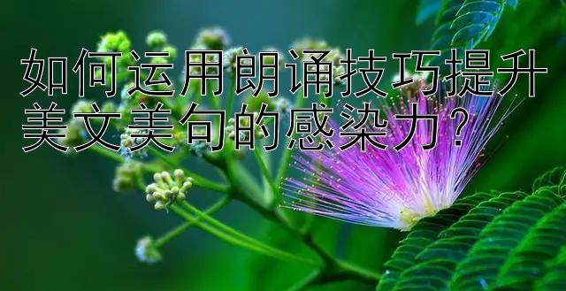 如何运用朗诵技巧提升美文美句的感染力？