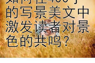 如何在400字的写景美文中激发读者对景色的共鸣？