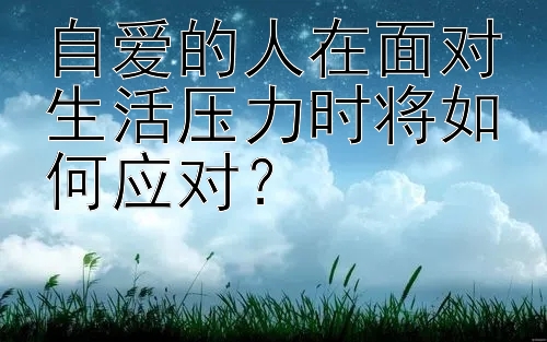 自爱的人在面对生活压力时将如何应对？