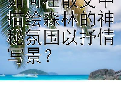 如何在散文中描绘森林的神秘氛围以抒情写景？