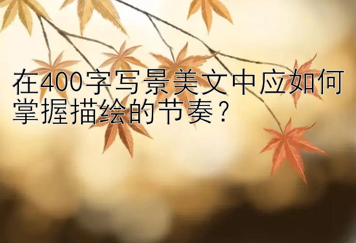 在400字写景美文中应如何掌握描绘的节奏？