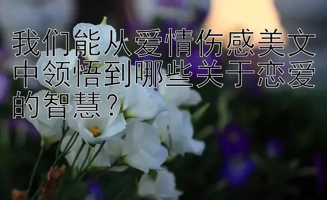 我们能从爱情伤感美文中领悟到哪些关于恋爱的智慧？