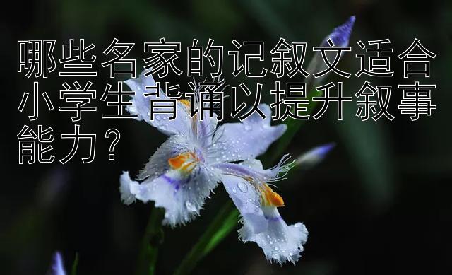 哪些名家的记叙文适合小学生背诵以提升叙事能力？