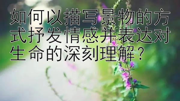 如何以描写景物的方式抒发情感并表达对生命的深刻理解？