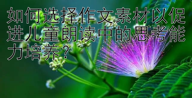 如何选择作文素材以促进儿童朗读中的思考能力培养？