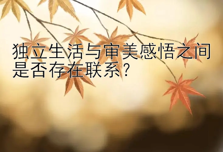 独立生活与审美感悟之间是否存在联系？