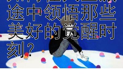 如何在人生旅途中领悟那些美好的觉醒时刻？