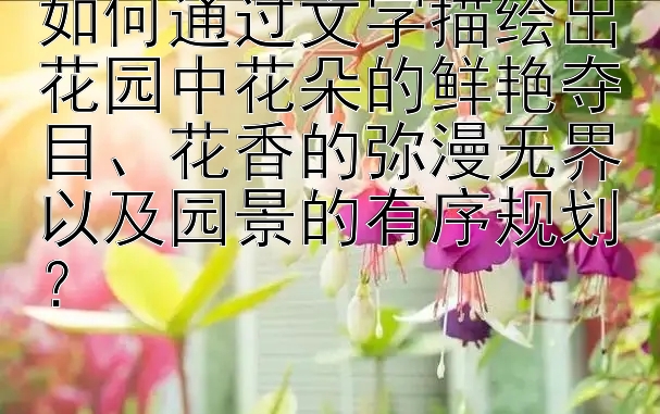 如何通过文字描绘出花园中花朵的鲜艳夺目、花香的弥漫无界以及园景的有序规划？