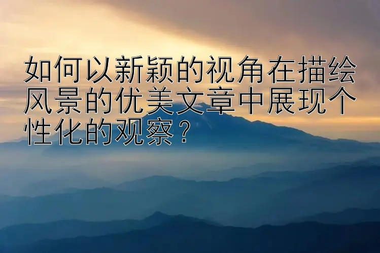 如何以新颖的视角在描绘风景的优美文章中展现个性化的观察？