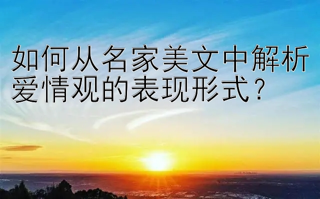 如何从名家美文中解析爱情观的表现形式？