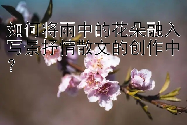 如何将雨中的花朵融入写景抒情散文的创作中？