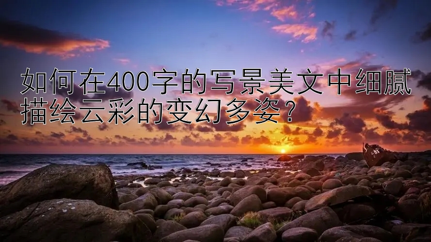 如何在400字的写景美文中细腻描绘云彩的变幻多姿？