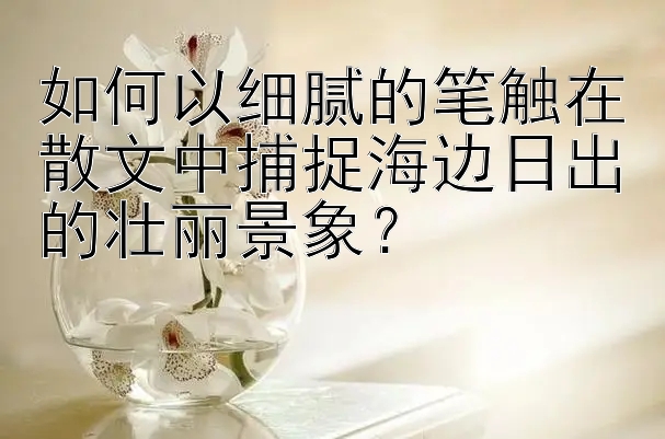 如何以细腻的笔触在散文中捕捉海边日出的壮丽景象？