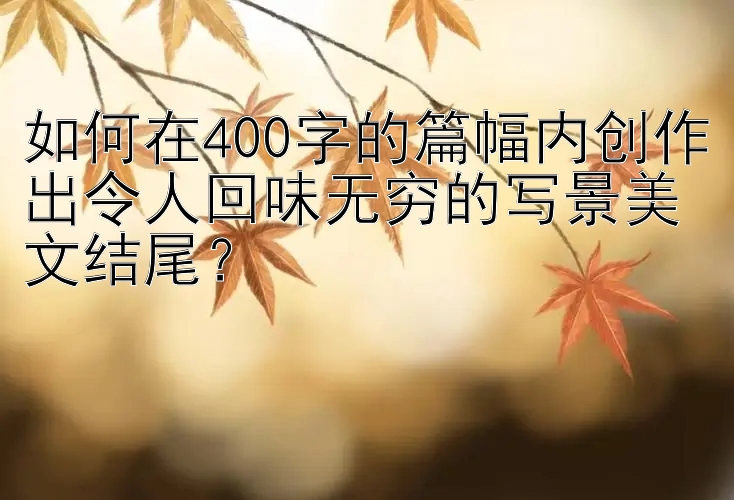 如何在400字的篇幅内创作出令人回味无穷的写景美文结尾？