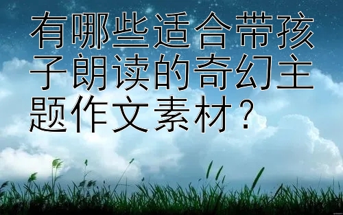 有哪些适合带孩子朗读的奇幻主题作文素材？