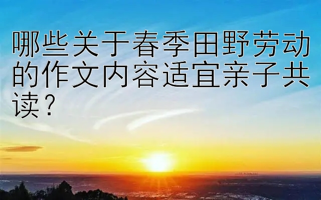 哪些关于春季田野劳动的作文内容适宜亲子共读？