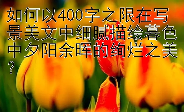 如何以400字之限在写景美文中细腻描绘暮色中夕阳余晖的绚烂之美？