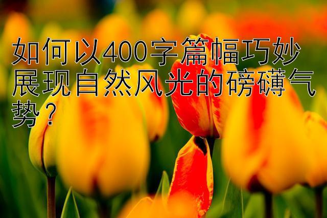 如何以400字篇幅巧妙展现自然风光的磅礴气势？