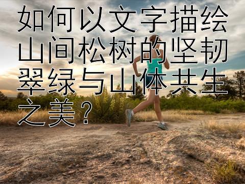 如何以文字描绘山间松树的坚韧翠绿与山体共生之美？