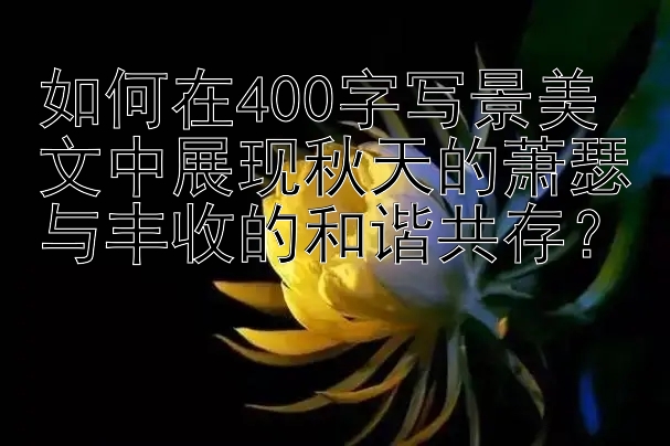 如何在400字写景美文中展现秋天的萧瑟与丰收的和谐共存？