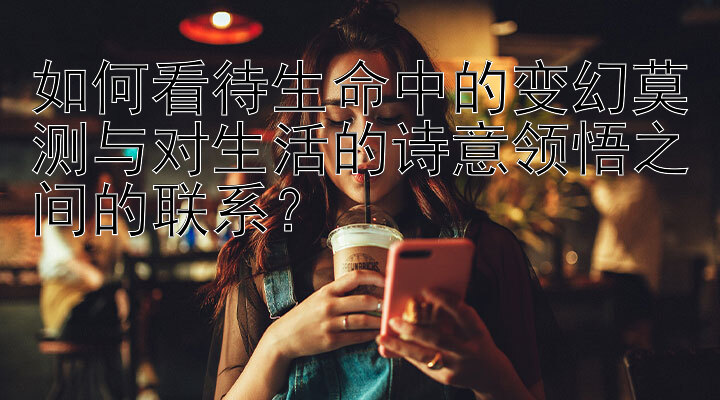 如何看待生命中的变幻莫测与对生活的诗意领悟之间的联系？