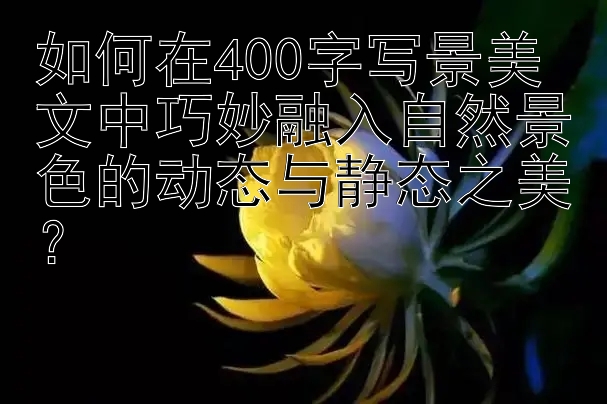 如何在400字写景美文中巧妙融入自然景色的动态与静态之美？