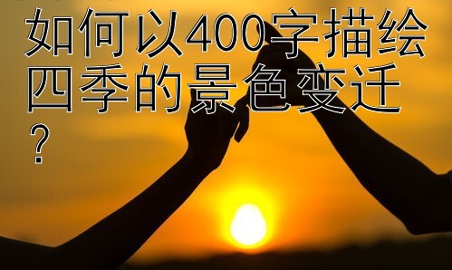 如何以400字描绘四季的景色变迁？