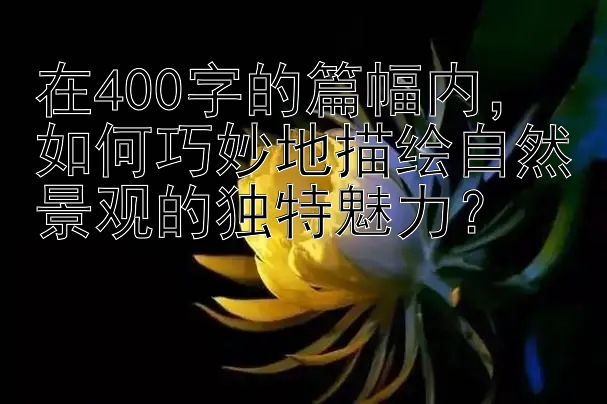 在400字的篇幅内，如何巧妙地描绘自然景观的独特魅力？