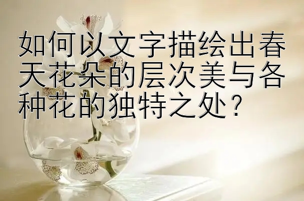 如何以文字描绘出春天花朵的层次美与各种花的独特之处？