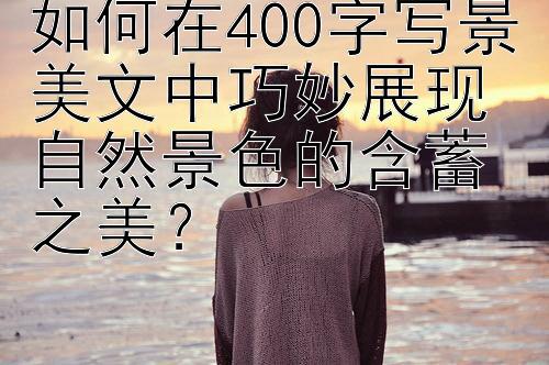 如何在400字写景美文中巧妙展现自然景色的含蓄之美？