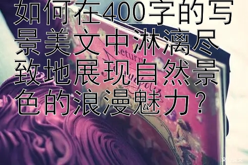 如何在400字的写景美文中淋漓尽致地展现自然景色的浪漫魅力？