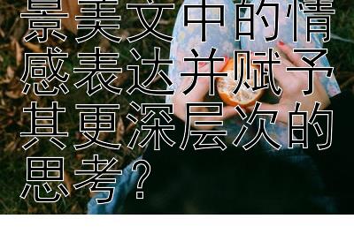 如何能深化写景美文中的情感表达并赋予其更深层次的思考？